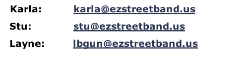    Karla:									karla@ezstreetband.us
  Stu:								 			stu@ezstreetband.us
  Layne:				 			lbgun@ezstreetband.us

